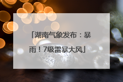 湖南气象发布：暴雨！7级雷暴大风
