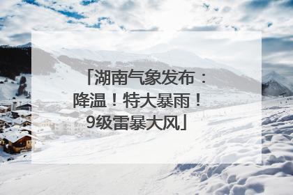 湖南气象发布：降温！特大暴雨！9级雷暴大风