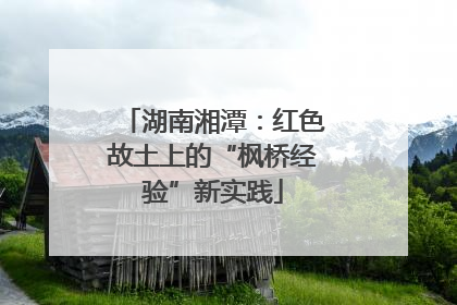 湖南湘潭：红色故土上的“枫桥经验”新实践