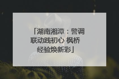 湖南湘潭：警调联动践初心 枫桥经验焕新彩