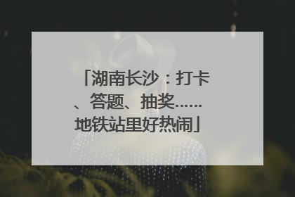 湖南长沙：打卡、答题、抽奖……地铁站里好热闹