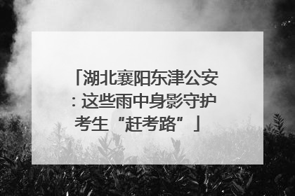 湖北襄阳东津公安：这些雨中身影守护考生“赶考路”