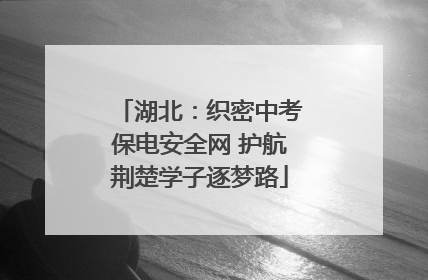 湖北：织密中考保电安全网 护航荆楚学子逐梦路
