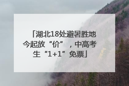 湖北18处避暑胜地今起放“价”，中高考生“1+1”免票