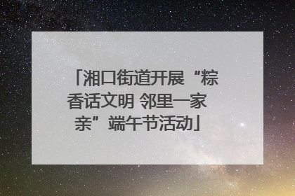 湘口街道开展“粽香话文明 邻里一家亲”端午节活动