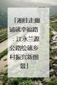 湘桂走廊铺就幸福路：江永兰源公路绘就乡村振兴新图景