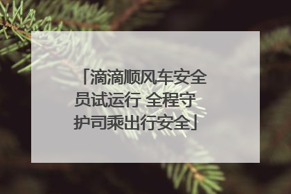 滴滴顺风车安全员试运行 全程守护司乘出行安全