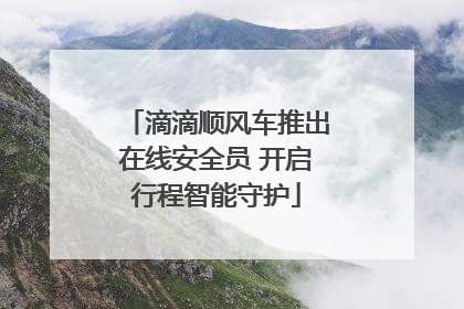 滴滴顺风车推出在线安全员 开启行程智能守护