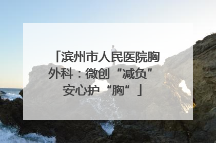 滨州市人民医院胸外科：微创“减负” 安心护“胸”