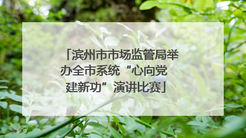 滨州市市场监管局举办全市系统“心向党 建新功”演讲比赛