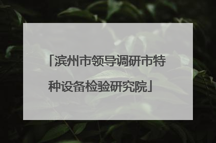 滨州市领导调研市特种设备检验研究院