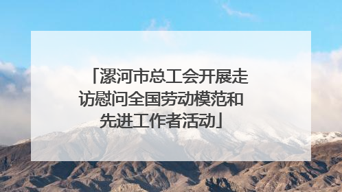 漯河市总工会开展走访慰问全国劳动模范和先进工作者活动