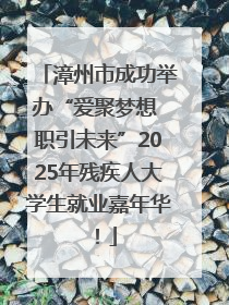 漳州市成功举办“爱聚梦想 职引未来”2025年残疾人大学生就业嘉年华！