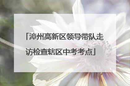 漳州高新区领导带队走访检查辖区中考考点