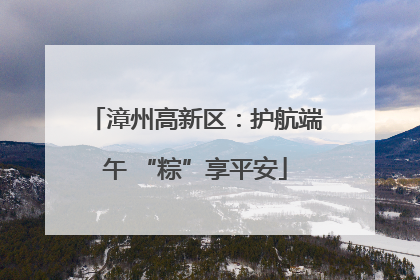 漳州高新区：护航端午 “粽”享平安