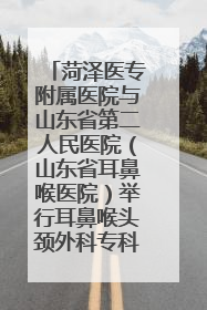 菏泽医专附属医院与山东省第二人民医院（山东省耳鼻喉医院）举行耳鼻喉头颈外科专科联盟签约揭牌仪式