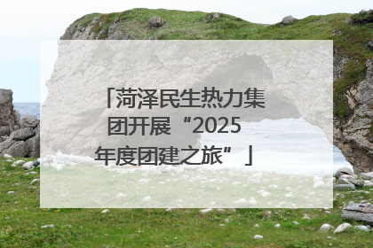 菏泽民生热力集团开展“2025年度团建之旅”