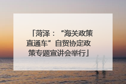 菏泽：“海关政策直通车”自贸协定政策专题宣讲会举行