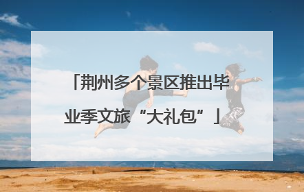 荆州多个景区推出毕业季文旅“大礼包”
