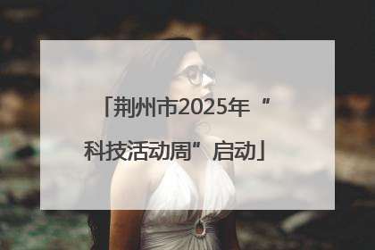 荆州市2025年“科技活动周”启动