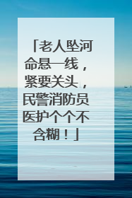 老人坠河命悬一线，紧要关头，民警消防员医护个个不含糊！