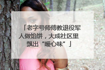 老字号师傅教退役军人做馅饼，大成社区里飘出“暖心味”