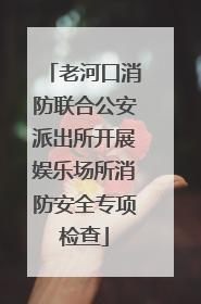 老河口消防联合公安派出所开展娱乐场所消防安全专项检查