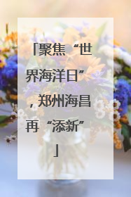 聚焦“世界海洋日”，郑州海昌再“添新”
