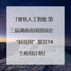 聚焦人工智能 第三届湖南省国资国企“科技周”提出74个应用计划