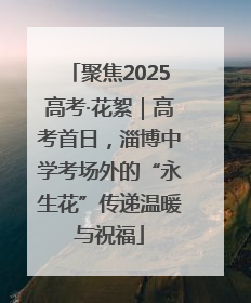 聚焦2025高考·花絮｜高考首日，淄博中学考场外的“永生花”传递温暖与祝福