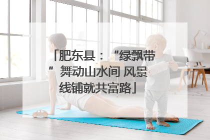 肥东县：“绿飘带”舞动山水间 风景线铺就共富路