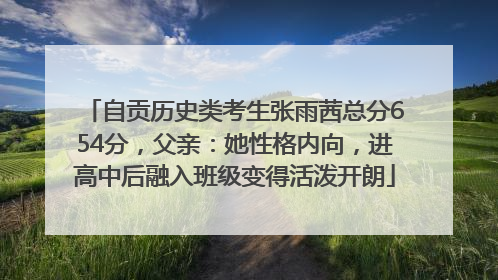 自贡历史类考生张雨茜总分654分，父亲：她性格内向，进高中后融入班级变得活泼开朗
