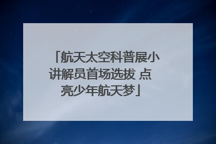 航天太空科普展小讲解员首场选拔 点亮少年航天梦