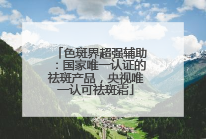 色斑界超强辅助：国家唯一认证的祛斑产品，央视唯一认可祛斑霜