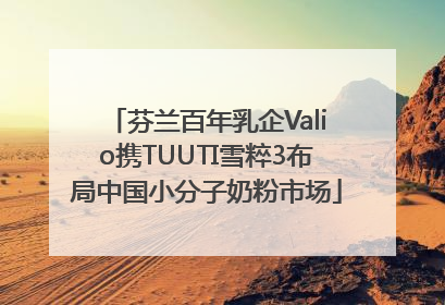 芬兰百年乳企Valio携TUUTI雪粹3布局中国小分子奶粉市场