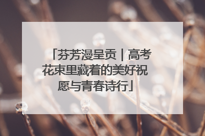 芬芳漫呈贡｜高考花束里藏着的美好祝愿与青春诗行