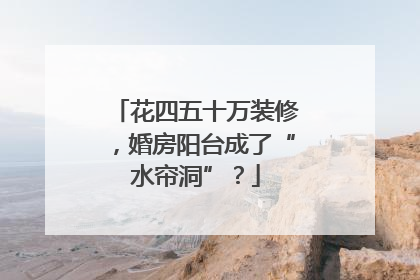 花四五十万装修，婚房阳台成了“水帘洞”？
