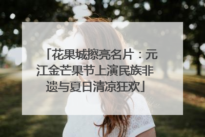花果城擦亮名片：元江金芒果节上演民族非遗与夏日清凉狂欢