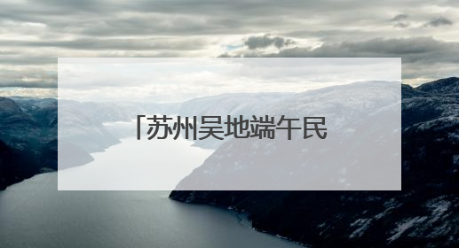 苏州吴地端午民俗文化“大餐”来了，还有相声专场演出可免费领票