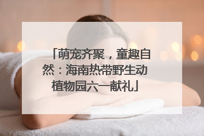 萌宠齐聚，童趣自然：海南热带野生动植物园六一献礼