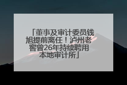 董事及审计委员钱旭提前离任！泸州老窖曾26年持续聘用本地审计所