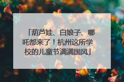 葫芦娃、白娘子、哪吒都来了！杭州这所学校的儿童节满满国风