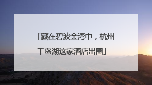 藏在碧波金湾中，杭州千岛湖这家酒店出圈