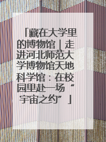 藏在大学里的博物馆｜走进河北师范大学博物馆天地科学馆：在校园里赴一场“宇宙之约”