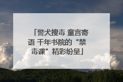 警犬搜毒 童言寄语 千年书院的“禁毒课”精彩纷呈