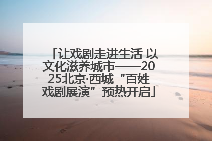 让戏剧走进生活 以文化滋养城市——2025北京·西城“百姓戏剧展演”预热开启