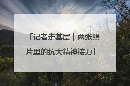 记者走基层｜两张照片里的抗大精神接力