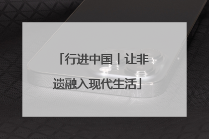 行进中国丨让非遗融入现代生活