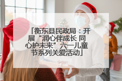 衡东县民政局：开展“润心伴成长 同心护未来”六一儿童节系列关爱活动