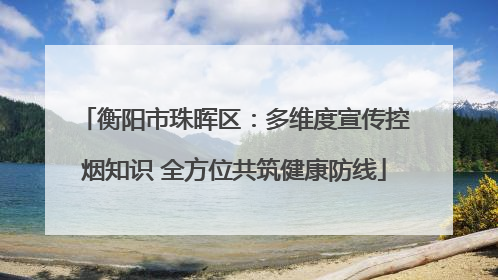 衡阳市珠晖区：多维度宣传控烟知识 全方位共筑健康防线